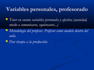 Variables personales, profesorado
 Tener en cuenta variables personales y afectiva (ansiedad,
miedo a comunicarse, equivocarse...)
 Metodología del profesor. Profesor como modelo dentro del
aula.
 Dar tiempo a la producción.
 