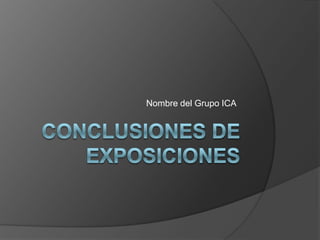 Conclusiones de Exposiciones Nombre del Grupo ICA 