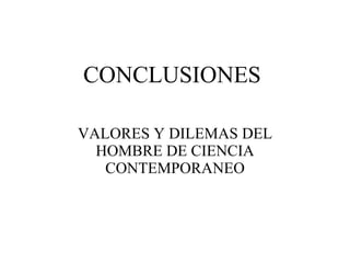 CONCLUSIONES VALORES Y DILEMAS DEL HOMBRE DE CIENCIA CONTEMPORANEO 