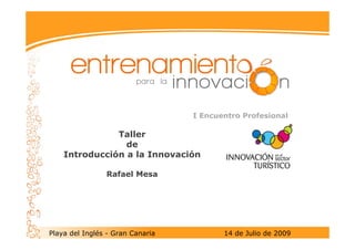 I Encuentro Profesional

               Taller
                 de
    Introducción a la Innovación

                Rafael Mesa




Playa del Inglés - Gran Canaria          14 de Julio de 2009
 