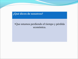 ¿Qué dicen de nosotros?
•Que estamos perdiendo el tiempo y pérdida
económica.
 