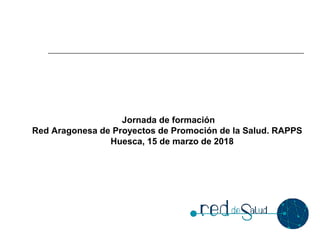 Jornada de formación
Red Aragonesa de Proyectos de Promoción de la Salud. RAPPS
Huesca, 15 de marzo de 2018
 
