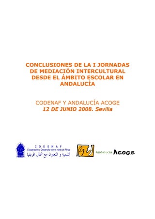 CONCLUSIONES DE LA I JORNADAS
 DE MEDIACIÓN INTERCULTURAL
 DESDE EL ÁMBITO ESCOLAR EN
         ANDALUCÍA


  CODENAF Y ANDALUCÍA ACOGE
    12 DE JUNIO 2008. Sevilla
 