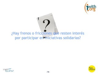 ¿Hay frenos o fricciones que resten interés
  por participar en iniciativas solidarias?




                    -10-
 