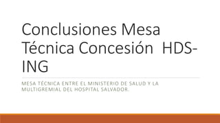 Conclusiones Mesa
Técnica Concesión HDS-
ING
MESA TÉCNICA ENTRE EL MINISTERIO DE SALUD Y LA
MULTIGREMIAL DEL HOSPITAL SALVADOR.
 