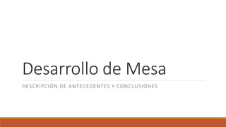 Desarrollo de Mesa
DESCRIPCIÓN DE ANTECEDENTES Y CONCLUSIONES
 