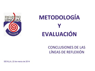 CONCLUSIONES DE LAS
LÍNEAS DE REFLEXIÓN
METODOLOGÍA
Y
EVALUACIÓN
SEVILLA, 22 de marzo de 2014
 