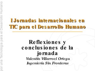 I Jornadas internacionales en TIC para el Desarrollo Humano Reflexiones y conclusiones de la jornada Valentín Villarroel Ortega Ingeniería Sin Fronteras 