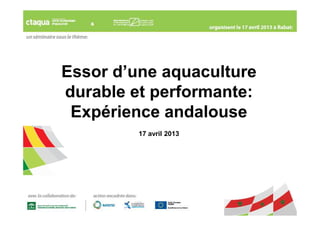 Essor d’une aquaculture
durable et performante:
 Expérience andalouse
         17 avril 2013
 