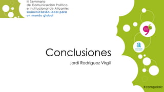 Conclusiones
Jordi Rodríguez Virgili
#compolalc
III Seminario
de Comunicación Política
e Institucional de Alicante:
Comunicación local para
un mundo global
 