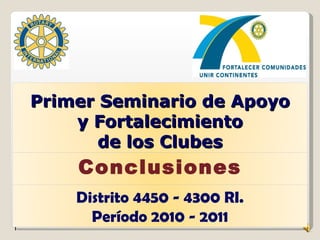 1 Primer Seminario de Apoyo y Fortalecimiento de los Clubes Conclusiones Distrito 4450 - 4300 RI. Período 2010 - 2011 