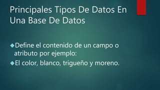 Principales Tipos De Datos En
Una Base De Datos
Define el contenido de un campo o
atributo por ejemplo:
El color, blanco, trigueño y moreno.
 
