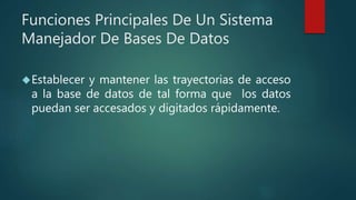 Funciones Principales De Un Sistema
Manejador De Bases De Datos
Establecer y mantener las trayectorias de acceso
a la base de datos de tal forma que los datos
puedan ser accesados y digitados rápidamente.
 