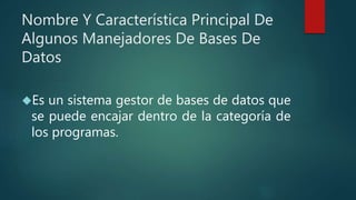Nombre Y Característica Principal De
Algunos Manejadores De Bases De
Datos
Es un sistema gestor de bases de datos que
se puede encajar dentro de la categoría de
los programas.
 