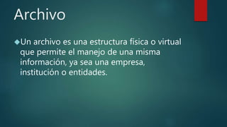 Archivo
Un archivo es una estructura física o virtual
que permite el manejo de una misma
información, ya sea una empresa,
institución o entidades.
 