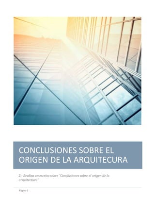 Página 1
CONCLUSIONES SOBRE EL
ORIGEN DE LA ARQUITECURA
2.- Realiza un escrito sobre “Conclusiones sobre el origen de la
arquitectura”
 