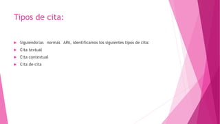 Tipos de cita:
 Siguiendo las normas APA, identificamos los siguientes tipos de cita:
 Cita textual
 Cita contextual
 Cita de cita
 