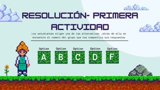 Los estudiantes eligen una de las alternativas ,atras de ella se
encuentra el numero del grupo que nos compartira sus respuestas
Option
A C F
Option Option
Option
B D
Option
 
