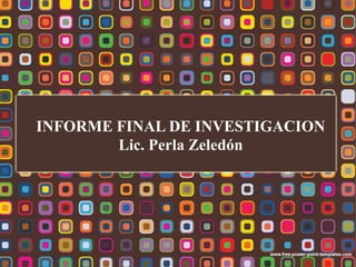 INFORME FINAL DE INVESTIGACION
Lic. Perla Zeledón
 