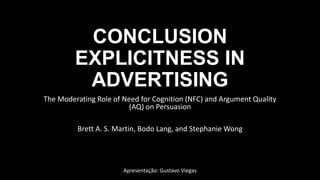 CONCLUSION
EXPLICITNESS IN
ADVERTISING
The Moderating Role of Need for Cognition (NFC) and Argument Quality
(AQ) on Persuasion
Brett A. S. Martin, Bodo Lang, and Stephanie Wong
Apresentação: Gustavo Viegas
 
