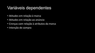 Variáveis dependentes
• Atitudes em relação à marca
• Atitudes em relação ao anúncio
• Crenças com relação à atributos da marca
• Intenção de compra
 