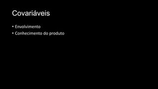 Covariáveis
• Envolvimento
• Conhecimento do produto
 
