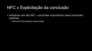 NFC x Explicitação da conclusão
• Indivíduos com alto NFC – conclusões espontâneas sobre conclusões
implícitas
• não está claro quanto à persuasão
 