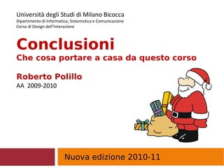 Nuova edizione 2010-11 Università degli Studi di Milano Bicocca Dipartimento di Informatica, Sistemistica e Comunicazione Corso di Design dell’Interazione Conclusioni  Che cosa portare a casa da questo corso Roberto Polillo  AA  2009-2010 