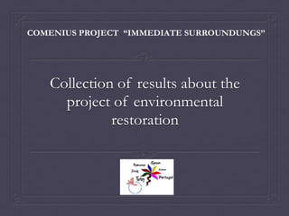 COMENIUS PROJECT “IMMEDIATE SURROUNDUNGS”




   Collection of results about the
     project of environmental
             restoration
 