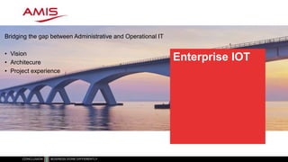 Enterprise IOT
Architecture and
execution for
your IOT Strategy
Bridging the gap between Administrative and Operational IT
• Vision
• Architecure
• Project experience
 