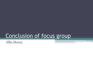 Conclusion of focus group
Ellie Money
 
