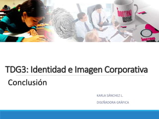 TDG3: Identidad e Imagen Corporativa
KARLA SÁNCHEZ L.
DISEÑADORA GRÁFICA
Conclusión
 