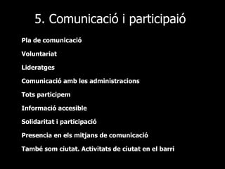 5. Comunicació i participaió Pla de comunicació Voluntariat Lideratges Comunicació amb les administracions Tots participem  Informació accesible Solidaritat i participació Presencia en els mitjans de comunicació També som ciutat. Activitats de ciutat en el barri 