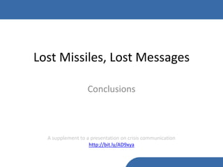 Lost Missiles, Lost Messages

                  Conclusions



  A supplement to a presentation on crisis communication
                   http://bit.ly/AD9xya
 