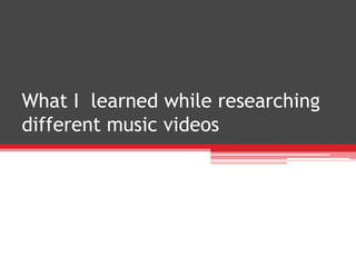 What I learned while researching
different music videos
 