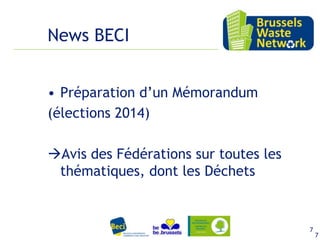 News BECI
• Préparation d’un Mémorandum
(élections 2014)
Avis des Fédérations sur toutes les
thématiques, dont les Déchets

15 février 2012
15 février 2012

7

7

 
