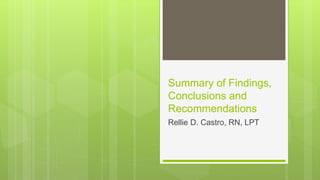 Summary of Findings,
Conclusions and
Recommendations
Rellie D. Castro, RN, LPT
 