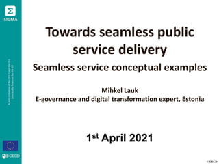 © OECD
Towards seamless public
service delivery
Seamless service conceptual examples
Mihkel Lauk
E-governance and digital transformation expert, Estonia
1st April 2021
 