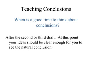 Teaching Conclusions When is a good time to think about conclusions? After the second or third draft.  At this point your ideas should be clear enough for you to see the natural conclusion. 