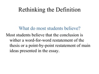 Rethinking the Definition What do most students believe? Most students believe that the conclusion is wither a word-for-word restatement of the thesis or a point-by-point restatement of main ideas presented in the essay. 