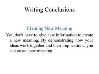 Writing Conclusions Creating New Meaning You don't have to give new information to create a new meaning. By demonstrating how your ideas work together and their implications, you can create new meaning.  