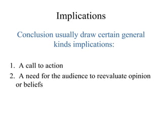 Implications Conclusion usually draw certain general kinds implications: 1.  A call to action 2.  A need for the audience to reevaluate opinion or beliefs 