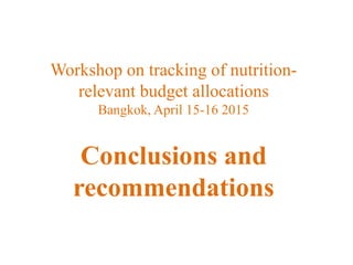 Workshop on tracking of nutrition-
relevant budget allocations
Bangkok, April 15-16 2015
Conclusions and
recommendations
 