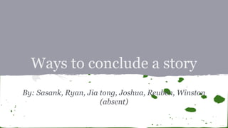 Ways to conclude a story
By: Sasank, Ryan, Jia tong, Joshua, Reuben, Winston
(absent)

 