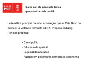 Quins són els principals temes  que prioritza cada partit? La temàtica principal ha estat aconseguir que al País Basc no  existeixi la violència terrorista d’ETA. Proposa el diàleg.  Per això proposa: Canvi polític Educació de qualitat Legalitat democràtica Autogovern pel progrés democràtic i econòmic 