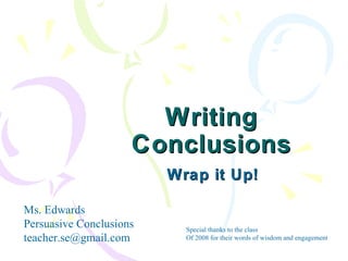 Writing Conclusions Wrap it Up! Ms. Edwards Persuasive Conclusions [email_address] Special thanks to the class Of 2008 for their words of wisdom and engagement 