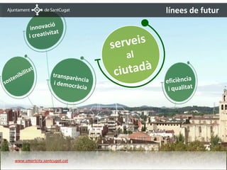 línees de futur
                             ió
                     innovac
                               tat
                      creativi
                                                 e r ve i s
                    i
                                                s
                                                     al

        e   ni bili
                    ta   t
                               transpar
                                        ència
                                                 ci utadà
s   ost                        i democr                       eficiència
                                         àcia                  i qualitat




Resultats i desplegament
        www.smartcity.santcugat.cat
 