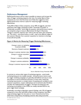 Trigger Marketing: Timing is Everything
Page 17




Performance Management
Defined performance metrics make it possible to measure and increase the
value of trigger marketing programs over time. Currently, Best-in-Class
companies are more than five-times more likely than Laggards to have
defined performance metrics in place for measuring trigger marketing
effectiveness.
Today 85% of Best-in-Class companies, versus 40% of Laggards, rank their
experience with trigger marketing as either "extremely successful" or
"moderately successful," which begs the question: what performance metrics
are companies using to measure effectiveness? As Figure 3 illustrates,
"change in customer response rate" ranks as the top metric that companies
use. This metric - and several others, as well - map to the different stages of
the customer lifecycle, from customer acquisition to retention to leverage
(cross-sell and up-sell).

Figure 4: Metrics for Measuring Trigger Marketing Effectiveness

        Change in return on marketing
                                                           42%
             investment (ROMI)
        Recovery of lapsed customers                24%

   Change in customer retention rates                             54%
       Change in customer acquisition
                                                                 53%
                   rates
      Change in customer profitability                      43%

      Change in customer satisfaction                     36%

  Change in customer response rates                                     69%

                                          0%   20%      40%       60%    80%


                                           Source: Aberdeen Group, November 2008

In contrast to various other types of marketing programs - social media
marketing being just one notable example - the performance metrics used
for trigger marketing campaigns are generally well-defined and easy to track
and measure in terms of financial outcomes. In many cases, measuring
marketing improvement is a simple matter of assessing such variables as new
customer acquisitions, coupon redemptions and incremental sales lift before
and after the implementation of triggers. This basis of comparison aids
marketing accountability in that CMOs can readily calculate ROI for any
given trigger-based campaign.
Incidentally, according to Aberdeen research findings, only 12% of Laggards,
compared to more than half (54%) of Best-in-Class companies, have been
using marketing triggers for two years or more. Financial service firms,
which have a long history of analyzing customer data using scores like
© 2008 Aberdeen Group.                                                             Telephone: 617 854 5200
www.aberdeen.com                                                                         Fax: 617 723 7897
 