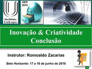 GED
          2010




  Inovação & Criatividade
        Conclusão
Instrutor: Romoaldo Zacarias
Belo Horizonte: 17 a 18 de junho de 2010
                                           12
 