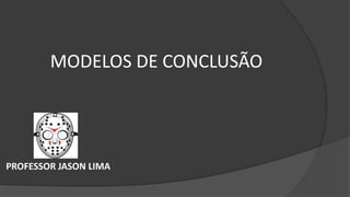 MODELOS DE CONCLUSÃO
PROFESSOR JASON LIMA
 